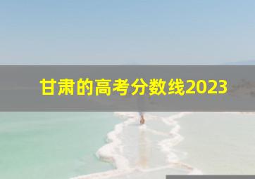 甘肃的高考分数线2023