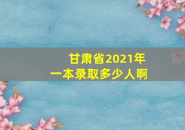 甘肃省2021年一本录取多少人啊