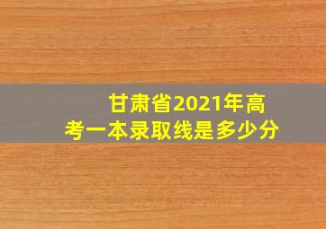 甘肃省2021年高考一本录取线是多少分