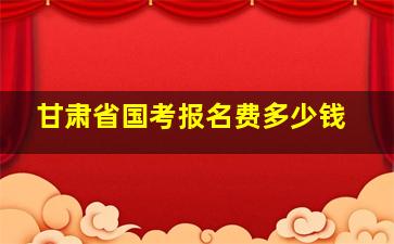 甘肃省国考报名费多少钱