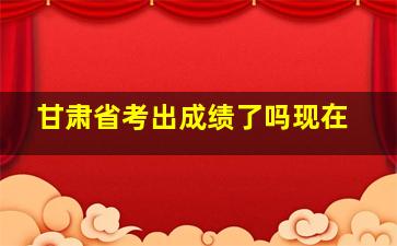 甘肃省考出成绩了吗现在