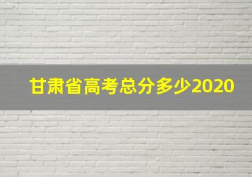 甘肃省高考总分多少2020