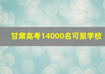 甘肃高考14000名可报学校