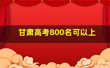 甘肃高考800名可以上