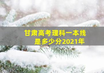 甘肃高考理科一本线是多少分2021年