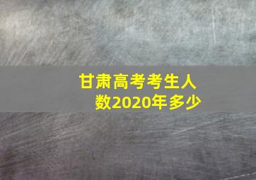 甘肃高考考生人数2020年多少