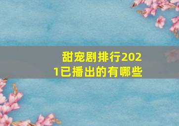 甜宠剧排行2021已播出的有哪些