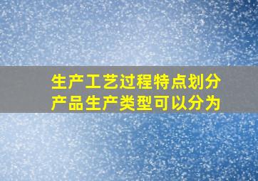 生产工艺过程特点划分产品生产类型可以分为