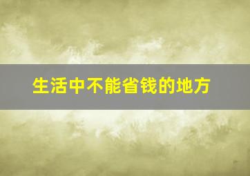 生活中不能省钱的地方