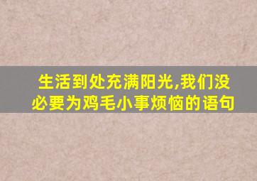 生活到处充满阳光,我们没必要为鸡毛小事烦恼的语句