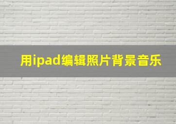 用ipad编辑照片背景音乐