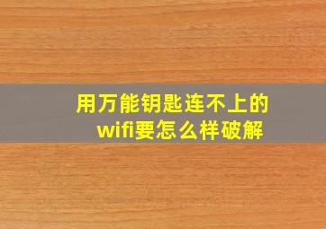 用万能钥匙连不上的wifi要怎么样破解