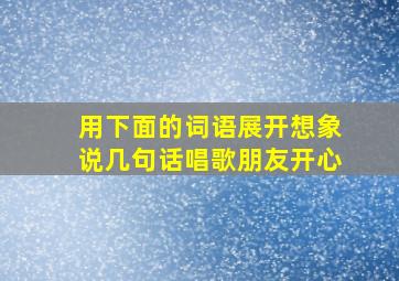 用下面的词语展开想象说几句话唱歌朋友开心