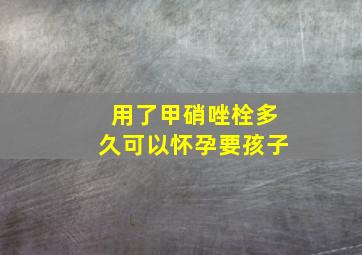 用了甲硝唑栓多久可以怀孕要孩子