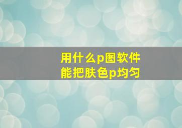 用什么p图软件能把肤色p均匀