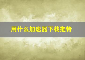 用什么加速器下载推特