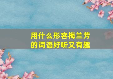 用什么形容梅兰芳的词语好听又有趣