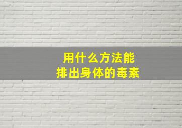 用什么方法能排出身体的毒素