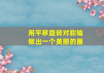 用平移旋转对称轴做出一个美丽的画