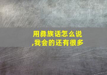 用彝族话怎么说,我会的还有很多