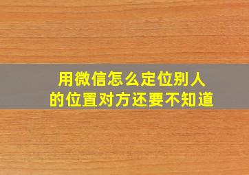 用微信怎么定位别人的位置对方还要不知道