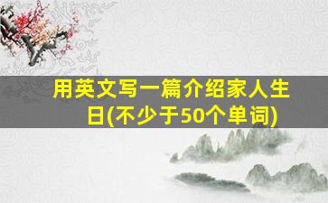 用英文写一篇介绍家人生日(不少于50个单词)