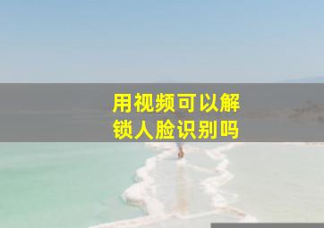 用视频可以解锁人脸识别吗