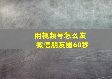 用视频号怎么发微信朋友圈60秒