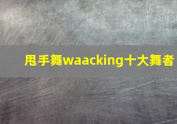 甩手舞waacking十大舞者