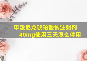 甲泼尼龙琥珀酸钠注射剂40mg使用三天怎么停用