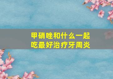 甲硝唑和什么一起吃最好治疗牙周炎