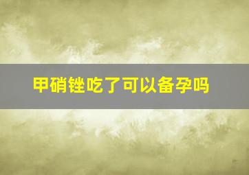 甲硝锉吃了可以备孕吗