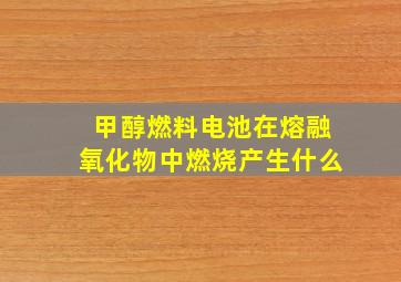 甲醇燃料电池在熔融氧化物中燃烧产生什么