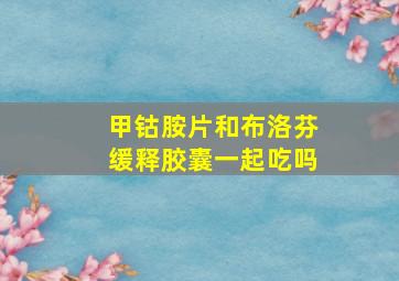 甲钴胺片和布洛芬缓释胶囊一起吃吗