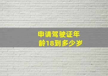 申请驾驶证年龄18到多少岁