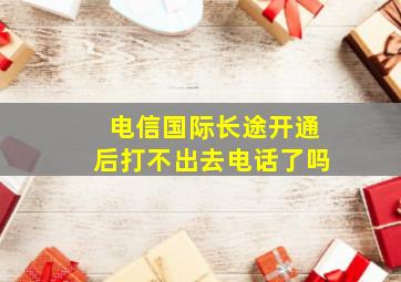 电信国际长途开通后打不出去电话了吗