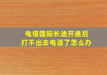 电信国际长途开通后打不出去电话了怎么办