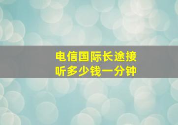 电信国际长途接听多少钱一分钟