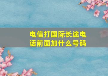 电信打国际长途电话前面加什么号码