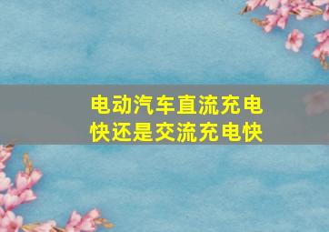 电动汽车直流充电快还是交流充电快