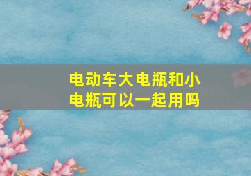 电动车大电瓶和小电瓶可以一起用吗