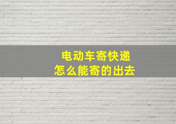 电动车寄快递怎么能寄的出去