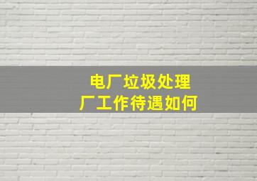 电厂垃圾处理厂工作待遇如何