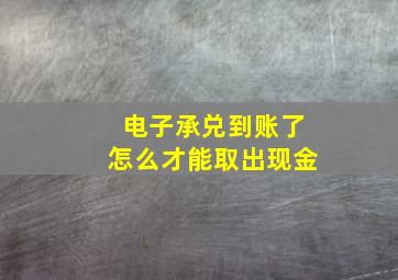 电子承兑到账了怎么才能取出现金