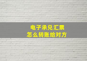 电子承兑汇票怎么转账给对方