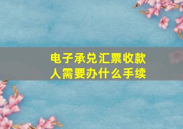 电子承兑汇票收款人需要办什么手续