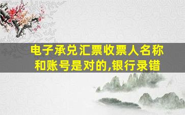 电子承兑汇票收票人名称和账号是对的,银行录错