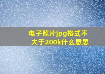 电子照片jpg格式不大于200k什么意思