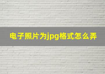 电子照片为jpg格式怎么弄