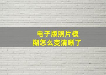 电子版照片模糊怎么变清晰了